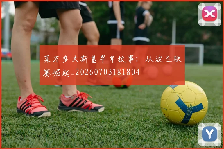 莱万多夫斯基早年故事：从波兰联赛崛起_20260703181804