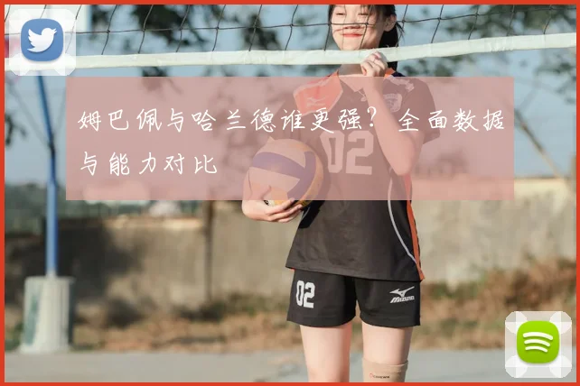 姆巴佩与哈兰德谁更强？全面数据与能力对比