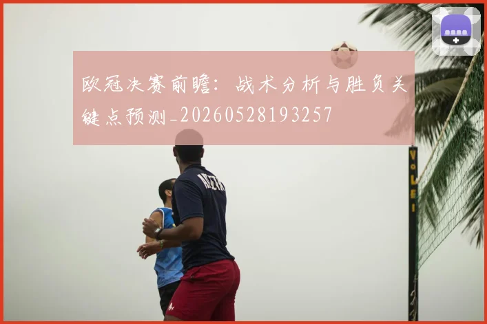 欧冠决赛前瞻:战术分析与胜负关键点预测_20260528193257