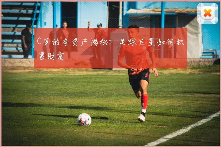 C罗的净资产揭秘：足球巨星如何积累财富