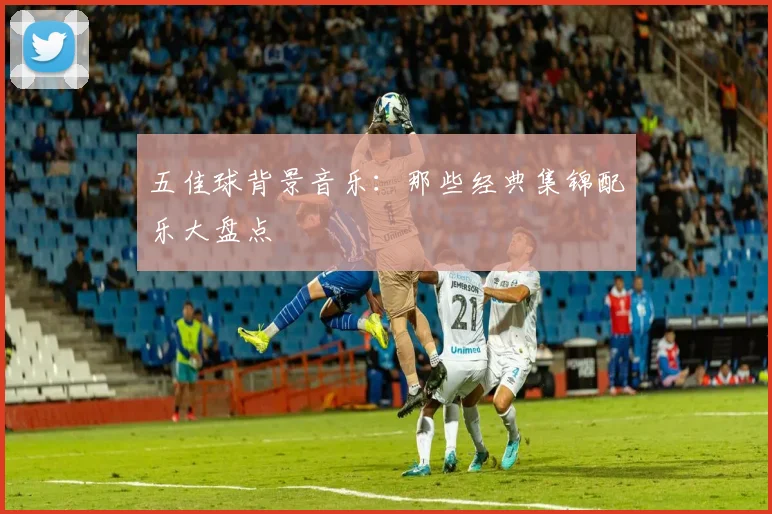 五佳球背景音乐：那些经典集锦配乐大盘点