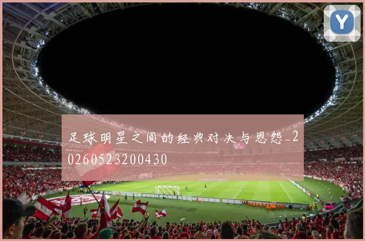 足球明星之间的经典对决与恩怨_20260523200430