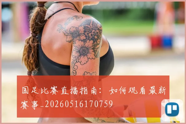 国足比赛直播指南：如何观看最新赛事_20260516170759