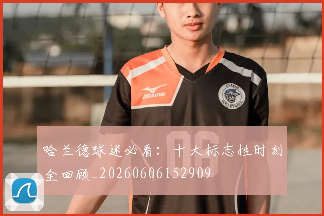 哈兰德球迷必看：十大标志性时刻全回顾_20260606152909