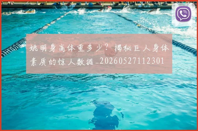 姚明身高体重多少?揭秘巨人身体素质的惊人数据_20260527112301