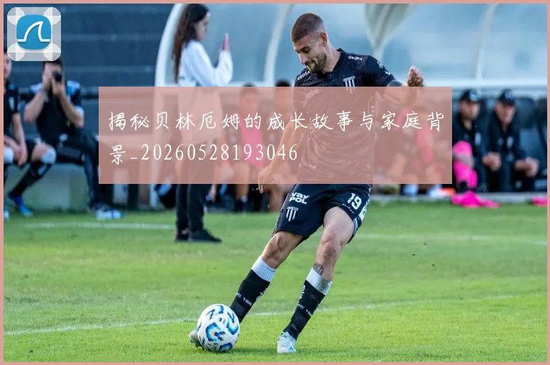 揭秘贝林厄姆的成长故事与家庭背景_20260528193046