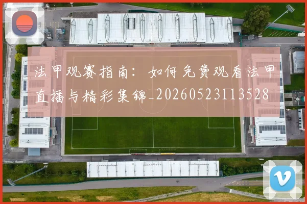 法甲观赛指南:如何免费观看法甲直播与精彩集锦_20260523113528