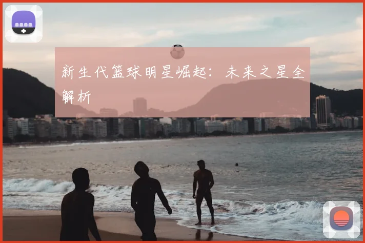 新生代篮球明星崛起：未来之星全解析