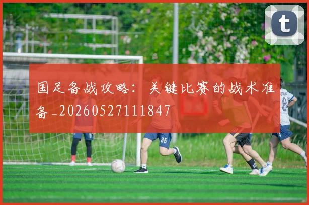 国足备战攻略：关键比赛的战术准备_20260527111847