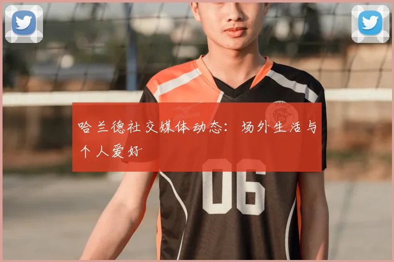哈兰德社交媒体动态：场外生活与个人爱好