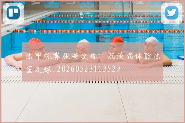 法甲观赛旅游攻略：沉浸式体验法国足球_20260523113529