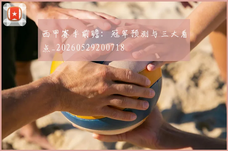 西甲赛季前瞻:冠军预测与三大看点_20260529200718