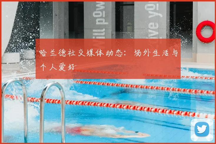 哈兰德社交媒体动态：场外生活与个人爱好