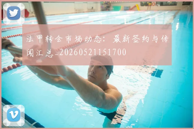 法甲转会市场动态:最新签约与传闻汇总_20260521151700