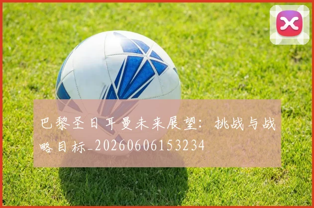 巴黎圣日耳曼未来展望:挑战与战略目标_20260606153234