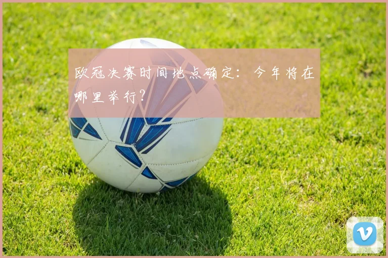 欧冠决赛时间地点确定：今年将在哪里举行？