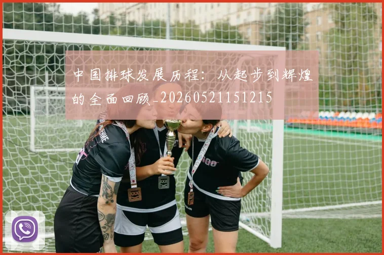 中国排球发展历程：从起步到辉煌的全面回顾_20260521151215