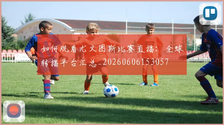 如何观看尤文图斯比赛直播：全球转播平台汇总_20260606153057