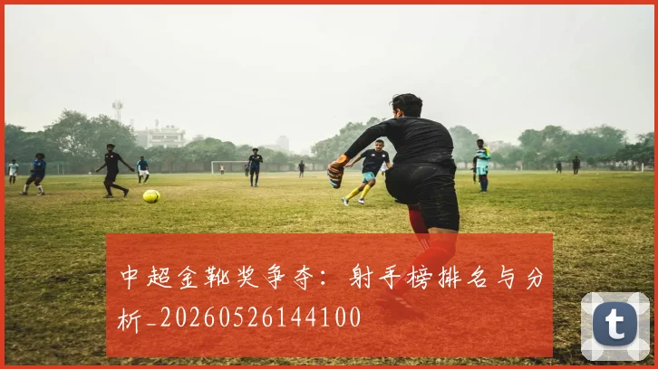 中超金靴奖争夺:射手榜排名与分析_20260526144100