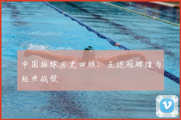 中国排球历史回顾：五连冠辉煌与经典战役