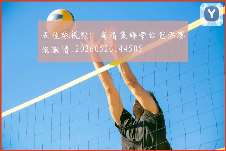 五佳球视频：高清集锦带你重温赛场激情_20260526144505