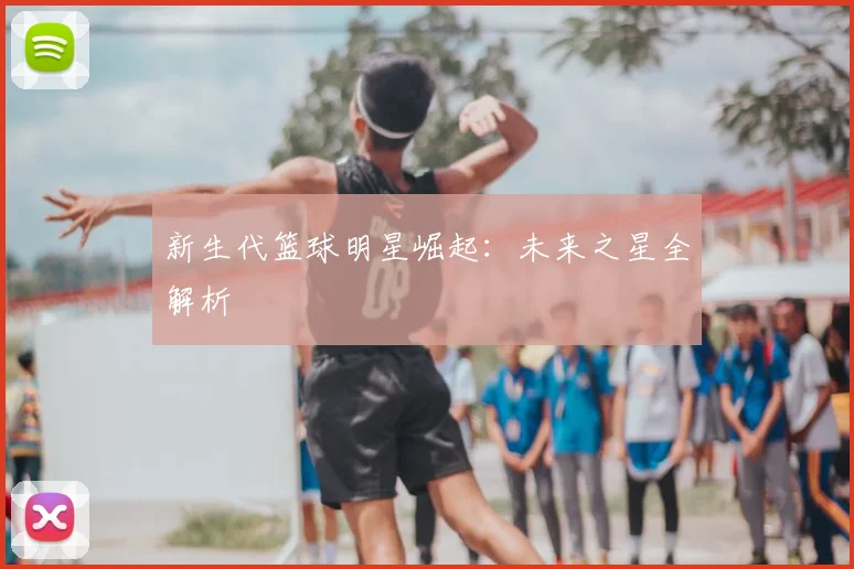 新生代篮球明星崛起：未来之星全解析