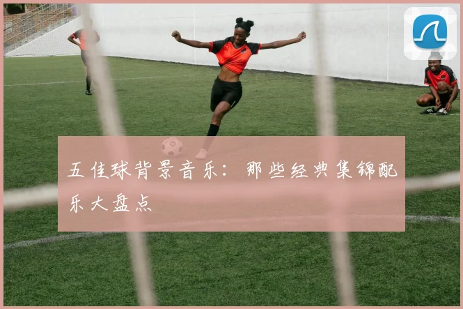 五佳球背景音乐：那些经典集锦配乐大盘点