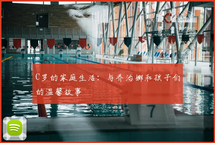 C罗的家庭生活：与乔治娜和孩子们的温馨故事