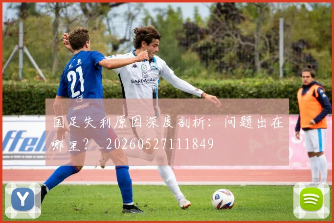 国足失利原因深度剖析:问题出在哪里?_20260527111849