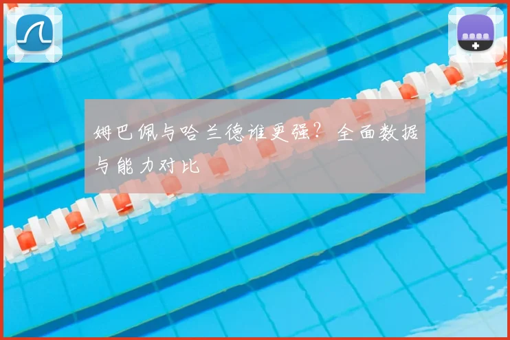 姆巴佩与哈兰德谁更强？全面数据与能力对比