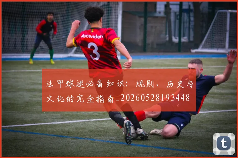 法甲球迷必备知识：规则、历史与文化的完全指南_20260528193448