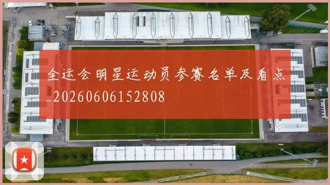 全运会明星运动员参赛名单及看点_20260606152808