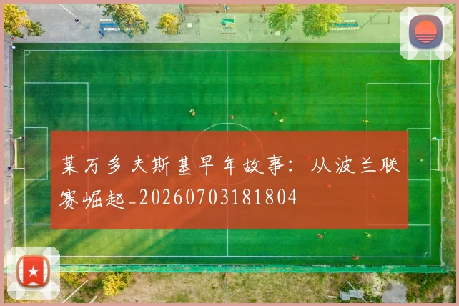 莱万多夫斯基早年故事:从波兰联赛崛起_20260703181804