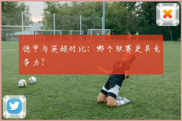 德甲与英超对比：哪个联赛更具竞争力？