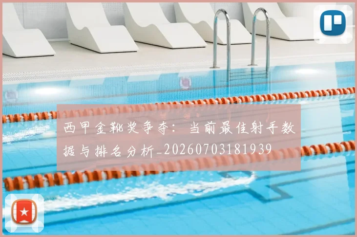 西甲金靴奖争夺:当前最佳射手数据与排名分析_20260703181939