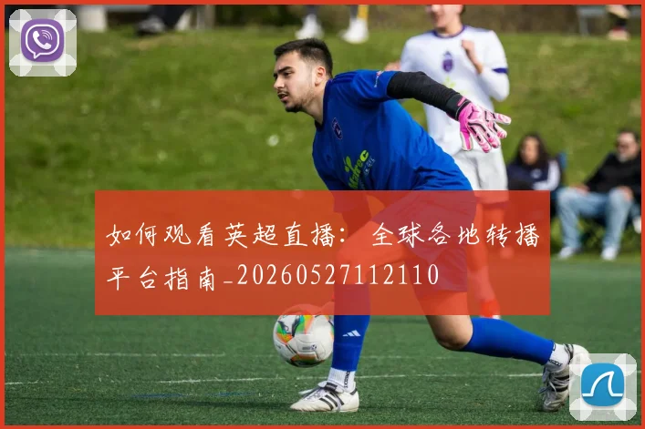 如何观看英超直播:全球各地转播平台指南_20260527112110