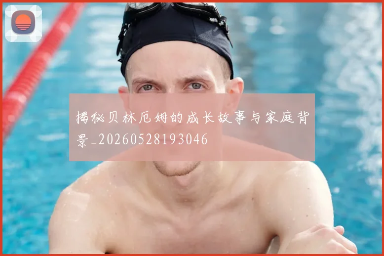 揭秘贝林厄姆的成长故事与家庭背景_20260528193046