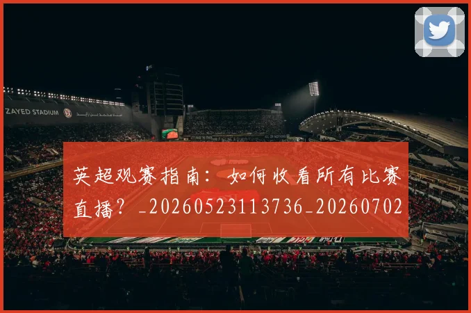 英超观赛指南：如何收看所有比赛直播？_20260523113736_20260702174514