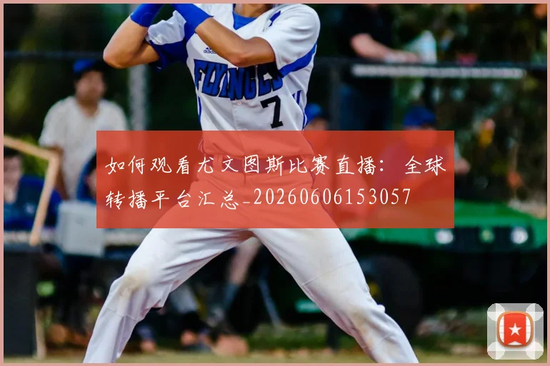如何观看尤文图斯比赛直播：全球转播平台汇总_20260606153057