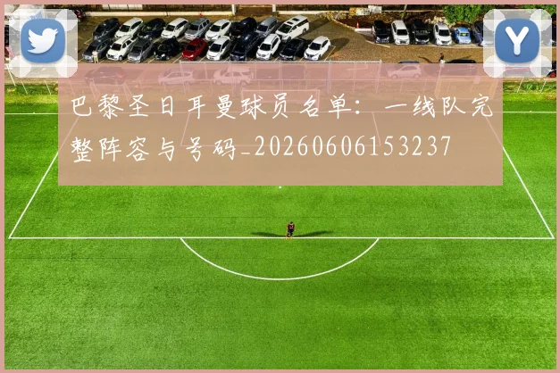 巴黎圣日耳曼球员名单:一线队完整阵容与号码_20260606153237