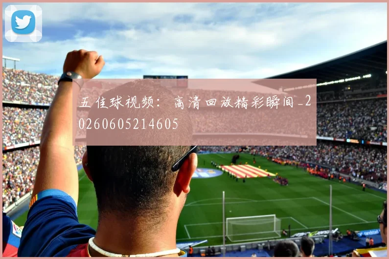 五佳球视频:高清回放精彩瞬间_20260605214605