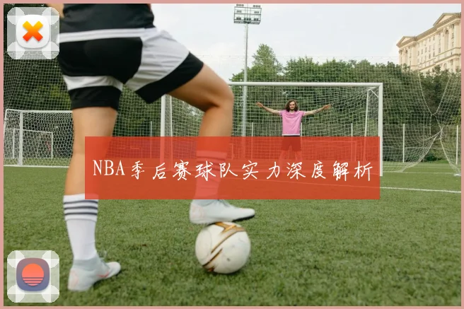 NBA季后赛球队实力深度解析