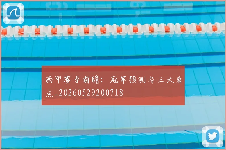 西甲赛季前瞻:冠军预测与三大看点_20260529200718