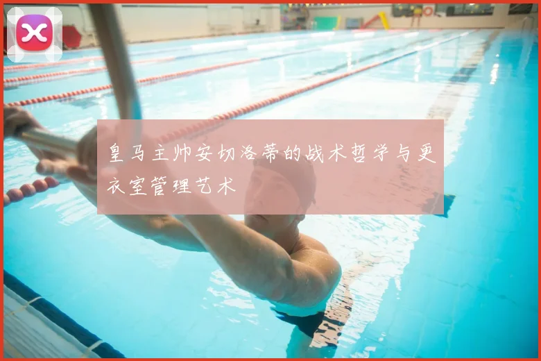 皇马主帅安切洛蒂的战术哲学与更衣室管理艺术