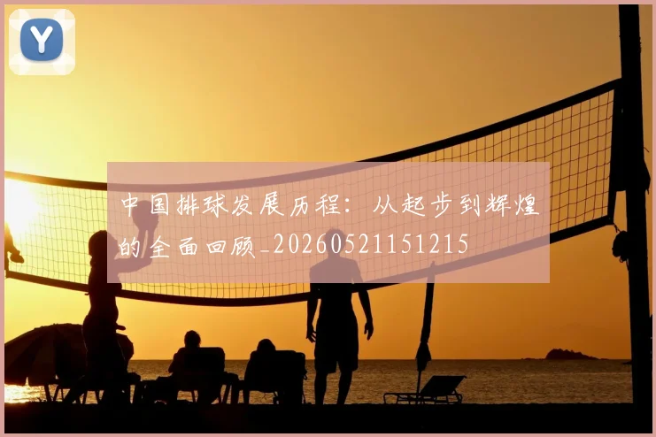 中国排球发展历程:从起步到辉煌的全面回顾_20260521151215