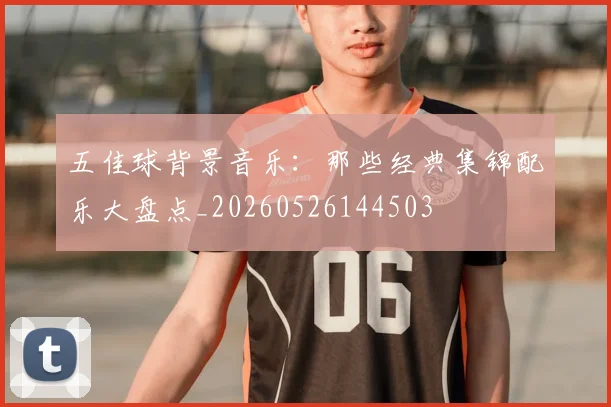 五佳球背景音乐：那些经典集锦配乐大盘点_20260526144503